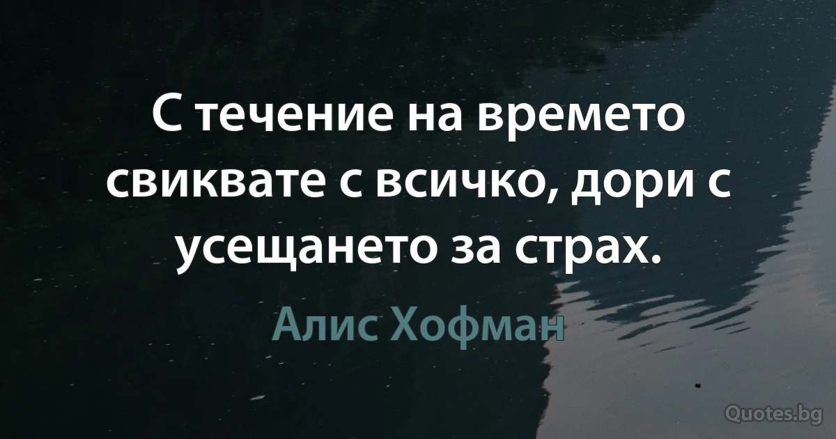 С течение на времето свиквате с всичко, дори с усещането за страх. (Алис Хофман)