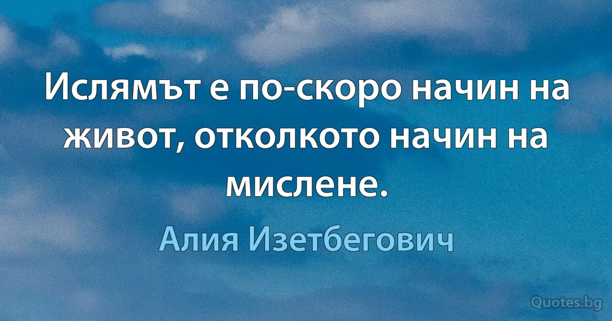 Ислямът е по-скоро начин на живот, отколкото начин на мислене. (Алия Изетбегович)