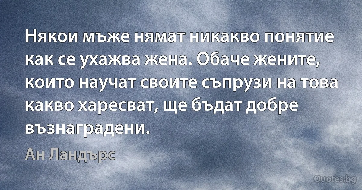 Някои мъже нямат никакво понятие как се ухажва жена. Обаче жените, които научат своите съпрузи на това какво харесват, ще бъдат добре възнаградени. (Ан Ландърс)