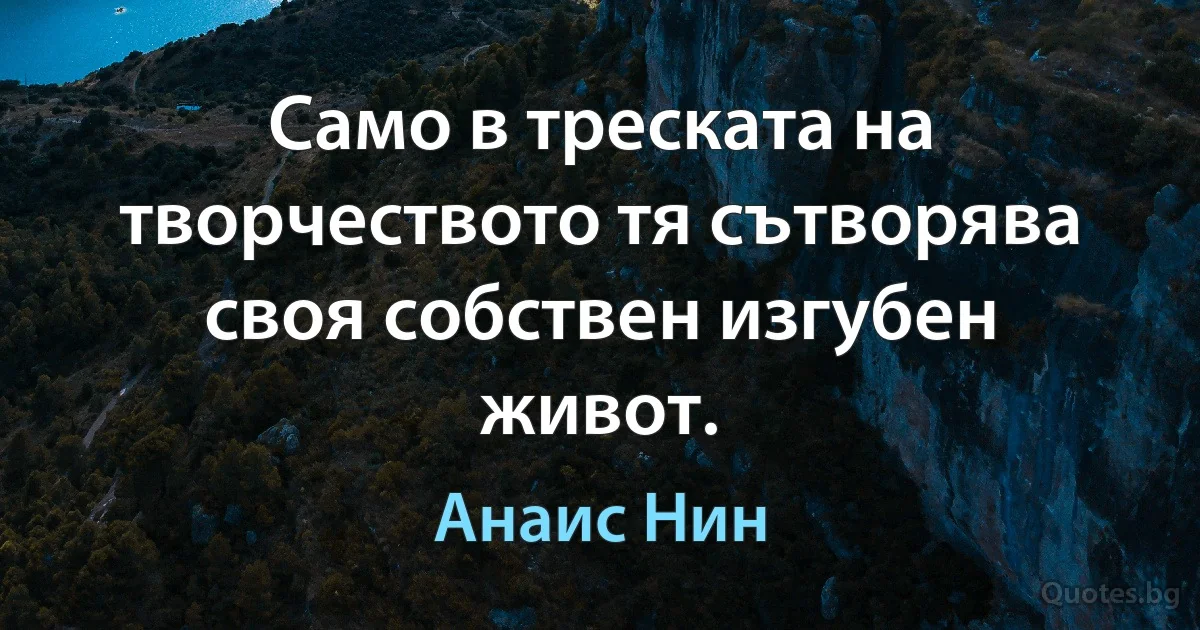 Само в треската на творчеството тя сътворява своя собствен изгубен живот. (Анаис Нин)