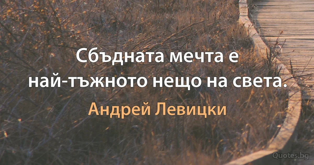 Сбъдната мечта е най-тъжното нещо на света. (Андрей Левицки)