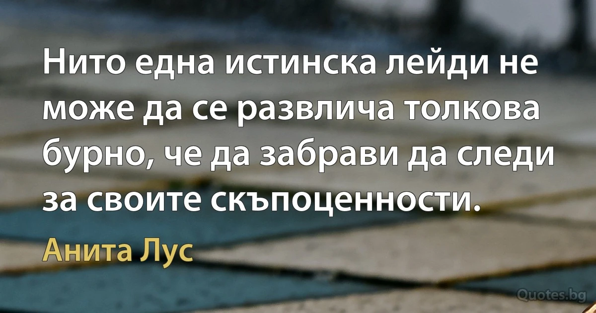 Нито една истинска лейди не може да се развлича толкова бурно, че да забрави да следи за своите скъпоценности. (Анита Лус)