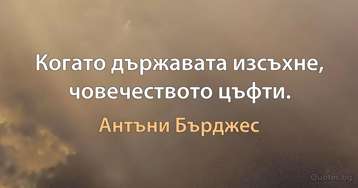 Когато държавата изсъхне, човечеството цъфти. (Антъни Бърджес)