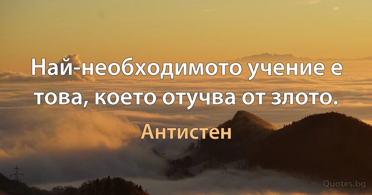 Най-необходимото учение е това, което отучва от злото. (Антистен)