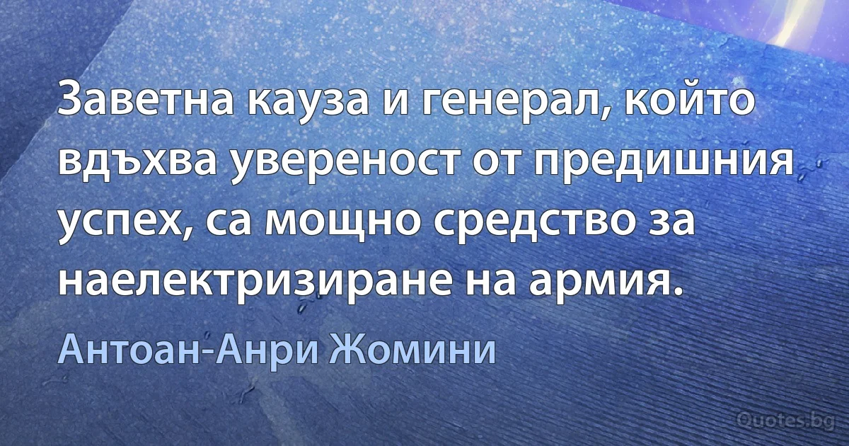 Заветна кауза и генерал, който вдъхва увереност от предишния успех, са мощно средство за наелектризиране на армия. (Антоан-Анри Жомини)