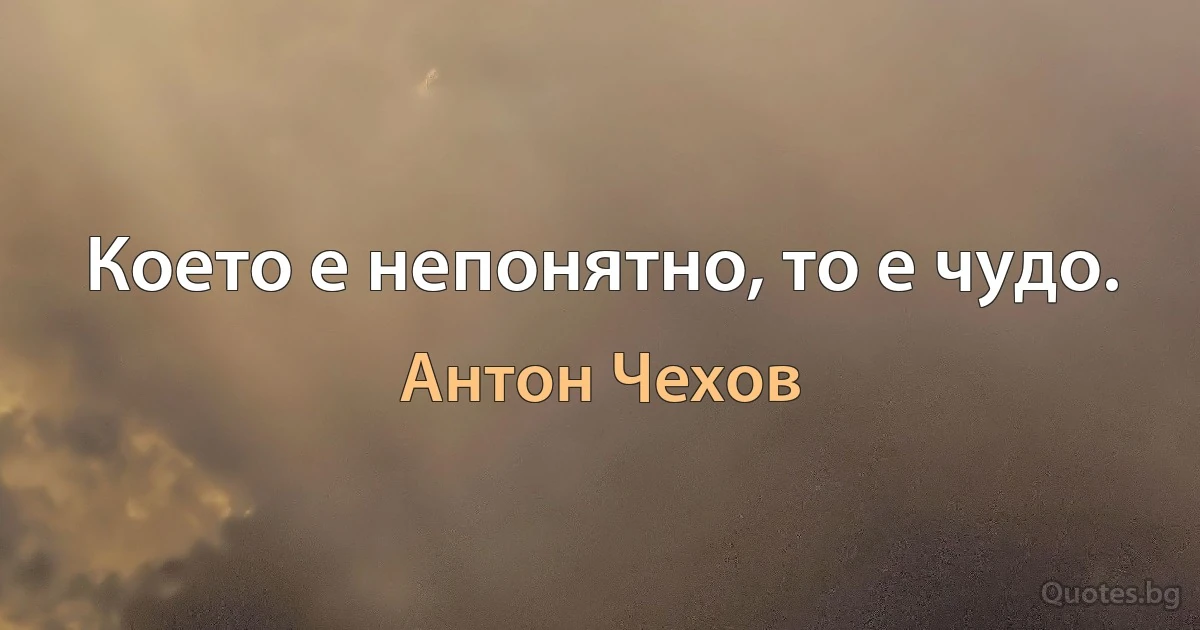 Което е непонятно, то е чудо. (Антон Чехов)