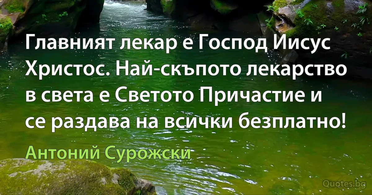 Главният лекар е Господ Иисус Христос. Най-скъпото лекарство в света е Светото Причастие и се раздава на всички безплатно! (Антоний Сурожски)