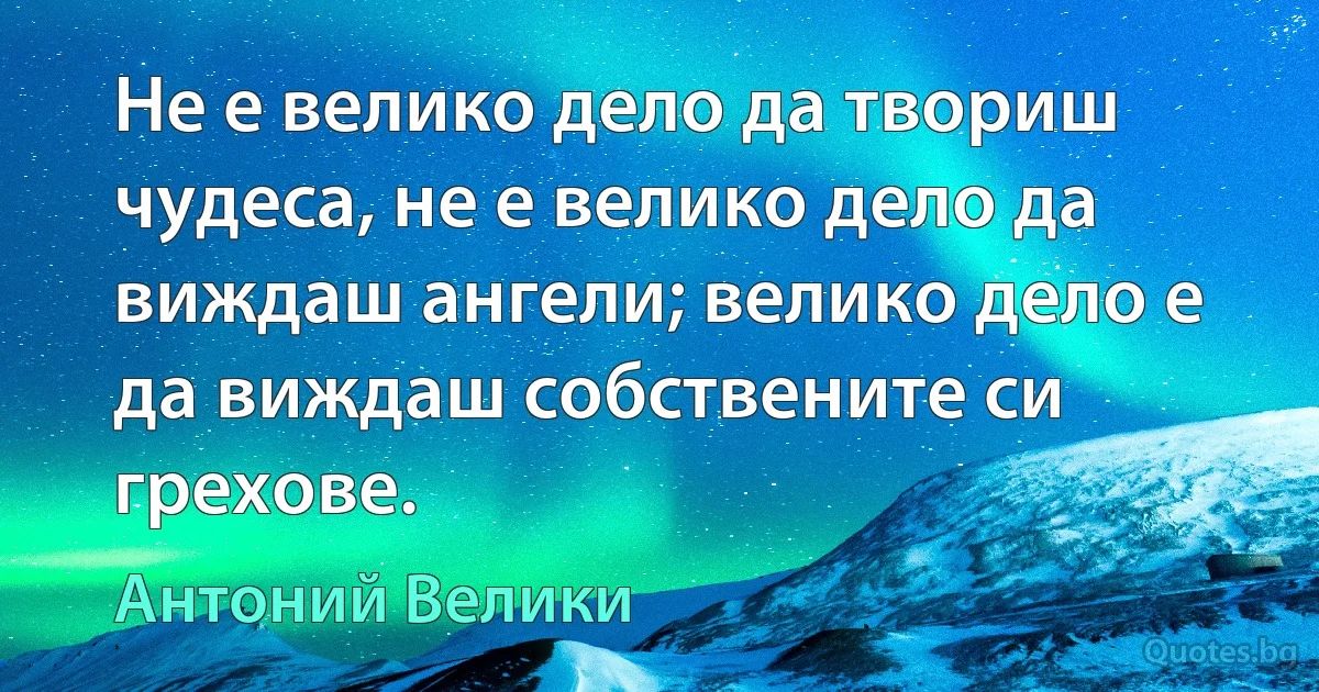 Не е велико дело да твориш чудеса, не е велико дело да виждаш ангели; велико дело е да виждаш собствените си грехове. (Антоний Велики)