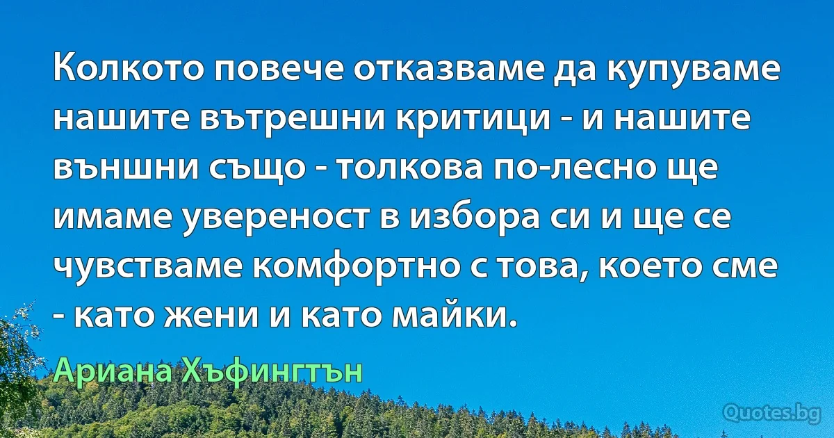 Колкото повече отказваме да купуваме нашите вътрешни критици - и нашите външни също - толкова по-лесно ще имаме увереност в избора си и ще се чувстваме комфортно с това, което сме - като жени и като майки. (Ариана Хъфингтън)