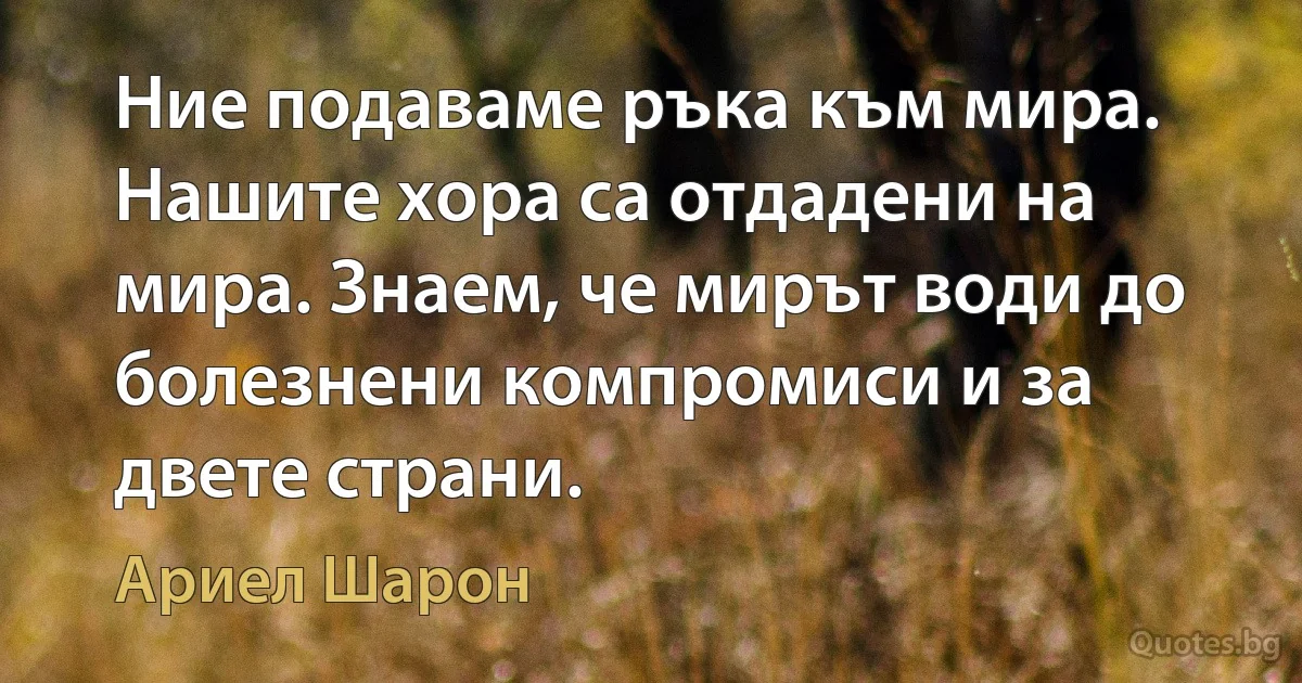 Ние подаваме ръка към мира. Нашите хора са отдадени на мира. Знаем, че мирът води до болезнени компромиси и за двете страни. (Ариел Шарон)