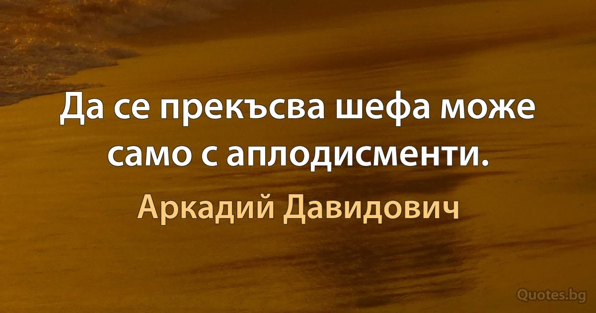 Да се прекъсва шефа може само с аплодисменти. (Аркадий Давидович)