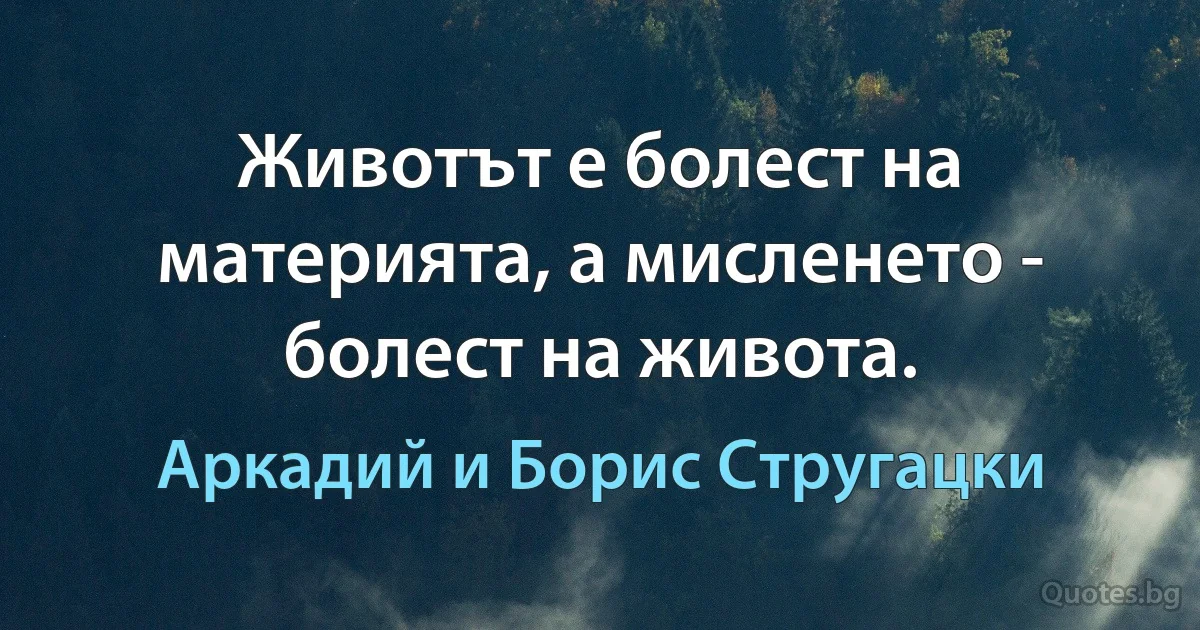 Животът е болест на материята, а мисленето - болест на живота. (Аркадий и Борис Стругацки)