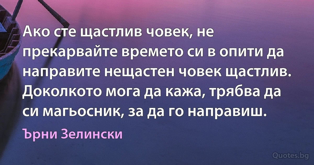 Ако сте щастлив човек, не прекарвайте времето си в опити да направите нещастен човек щастлив. Доколкото мога да кажа, трябва да си магьосник, за да го направиш. (Ърни Зелински)