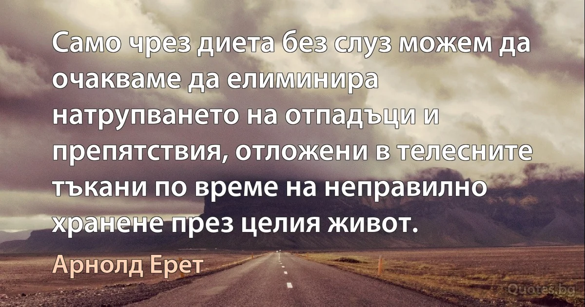 Само чрез диета без слуз можем да очакваме да елиминира натрупването на отпадъци и препятствия, отложени в телесните тъкани по време на неправилно хранене през целия живот. (Арнолд Ерет)