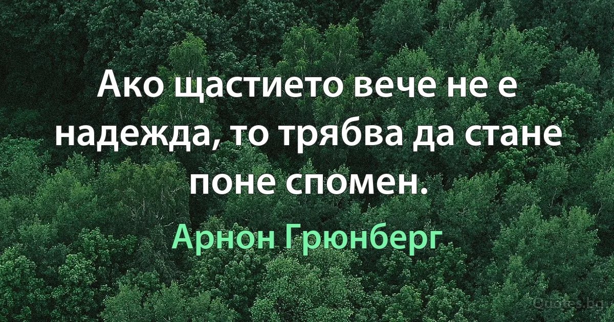 Ако щастието вече не е надежда, то трябва да стане поне спомен. (Арнон Грюнберг)