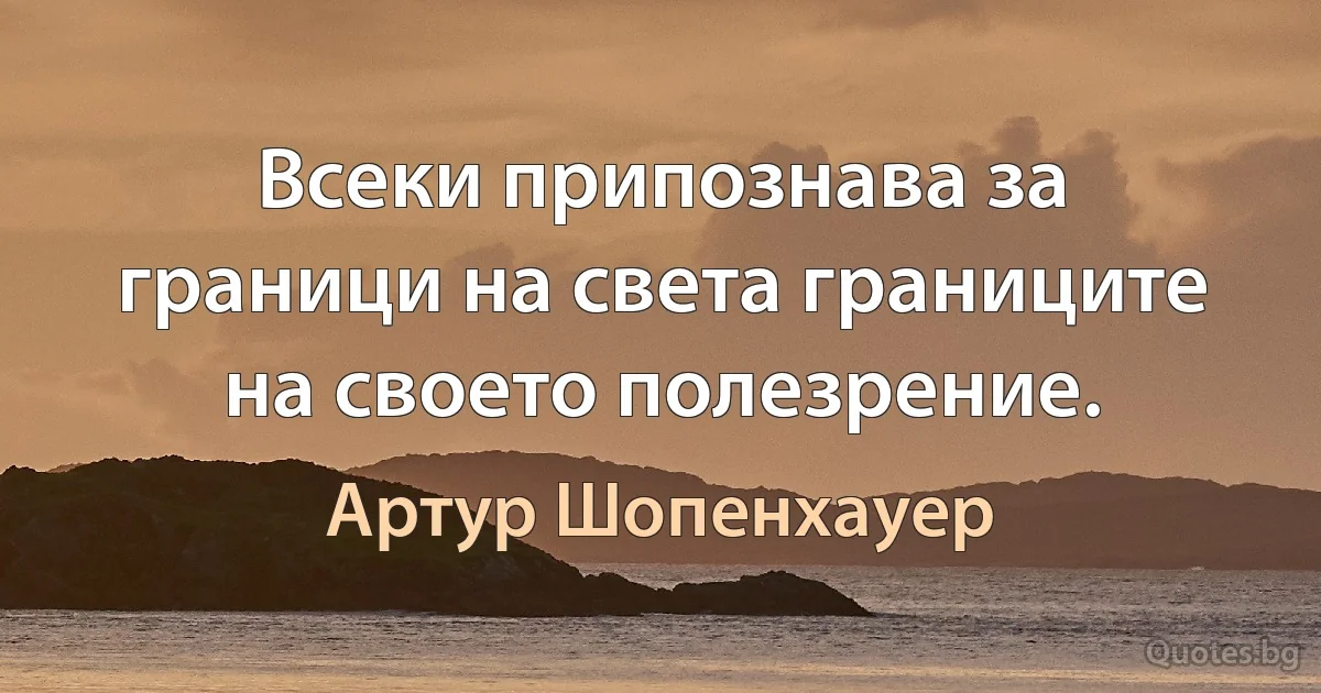 Всеки припознава за граници на света границите на своето полезрение. (Артур Шопенхауер)