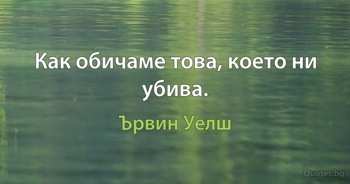 Как обичаме това, което ни убива. (Ървин Уелш)