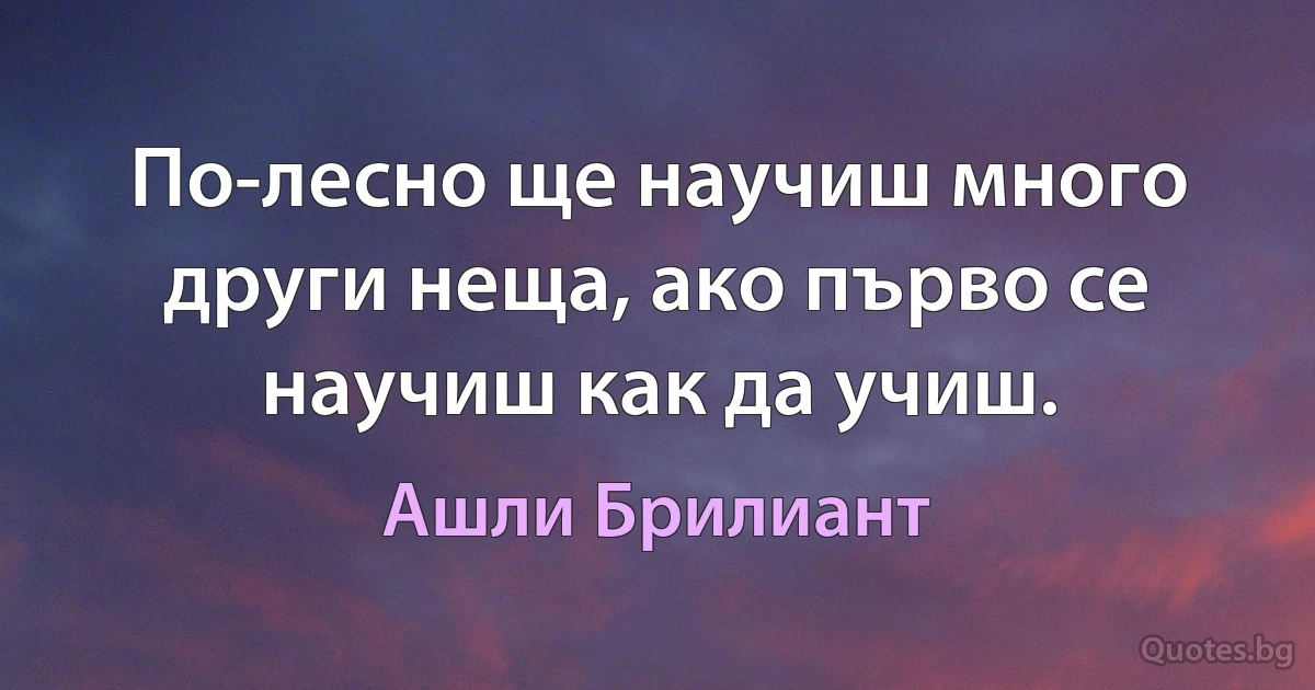 По-лесно ще научиш много други неща, ако първо се научиш как да учиш. (Ашли Брилиант)