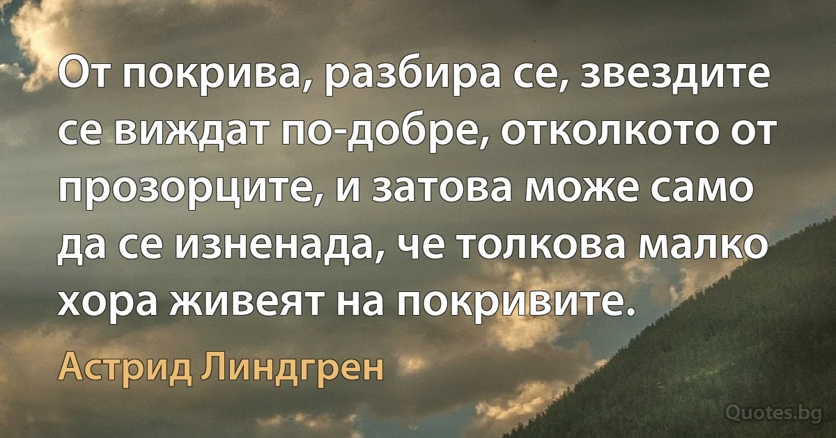 От покрива, разбира се, звездите се виждат по-добре, отколкото от прозорците, и затова може само да се изненада, че толкова малко хора живеят на покривите. (Астрид Линдгрен)