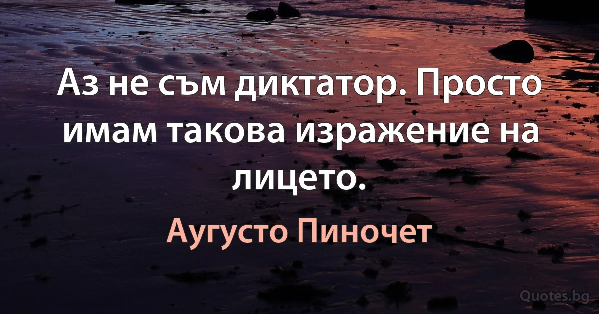 Аз не съм диктатор. Просто имам такова изражение на лицето. (Аугусто Пиночет)