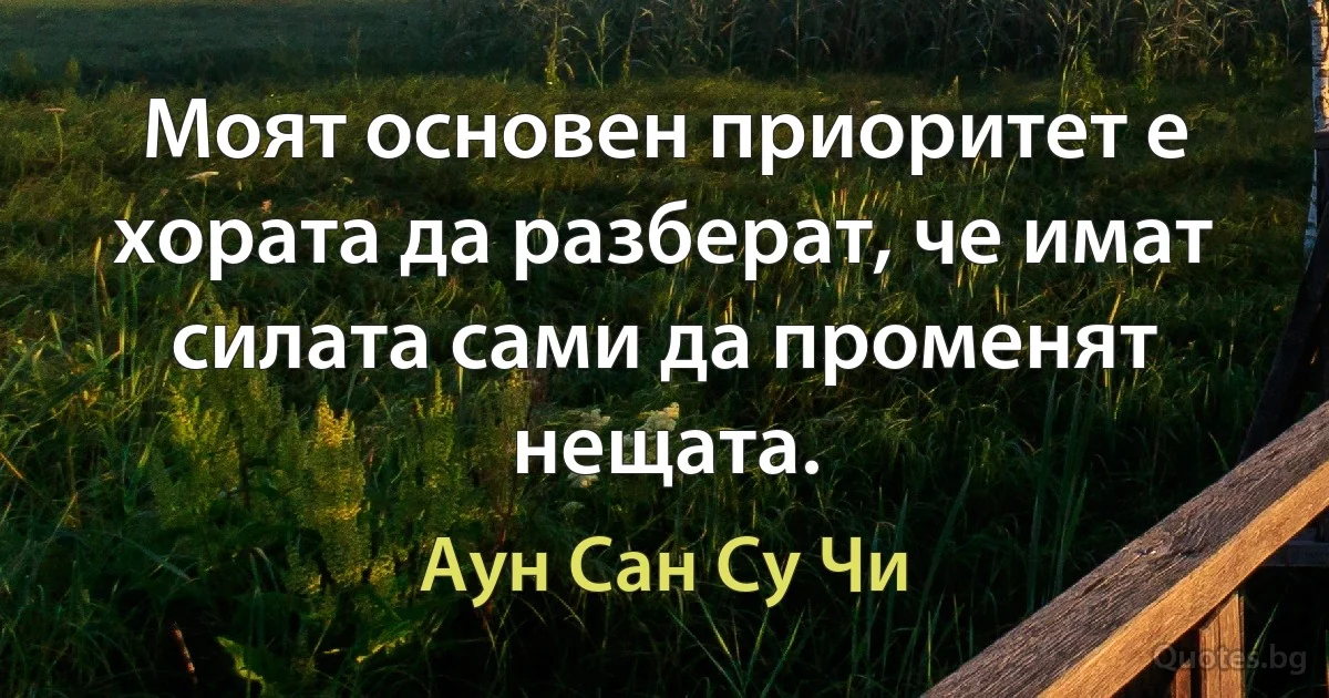 Моят основен приоритет е хората да разберат, че имат силата сами да променят нещата. (Аун Сан Су Чи)