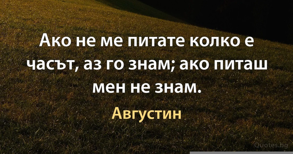 Ако не ме питате колко е часът, аз го знам; ако питаш мен не знам. (Августин)