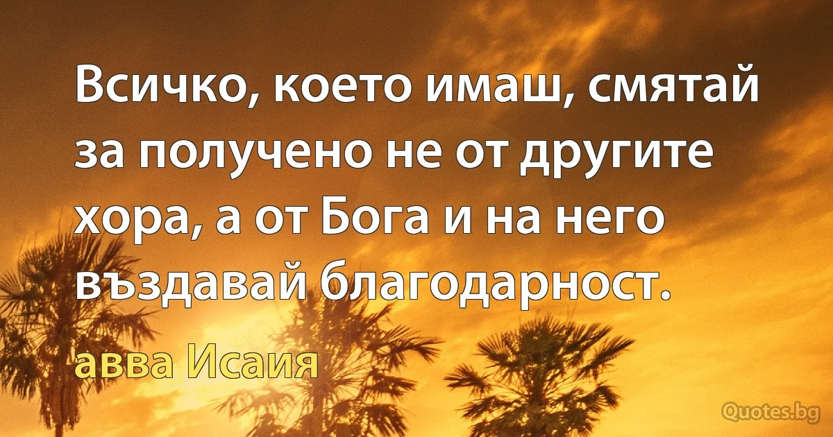 Всичко, което имаш, смятай за получено не от другите хора, а от Бога и на него въздавай благодарност. (авва Исаия)