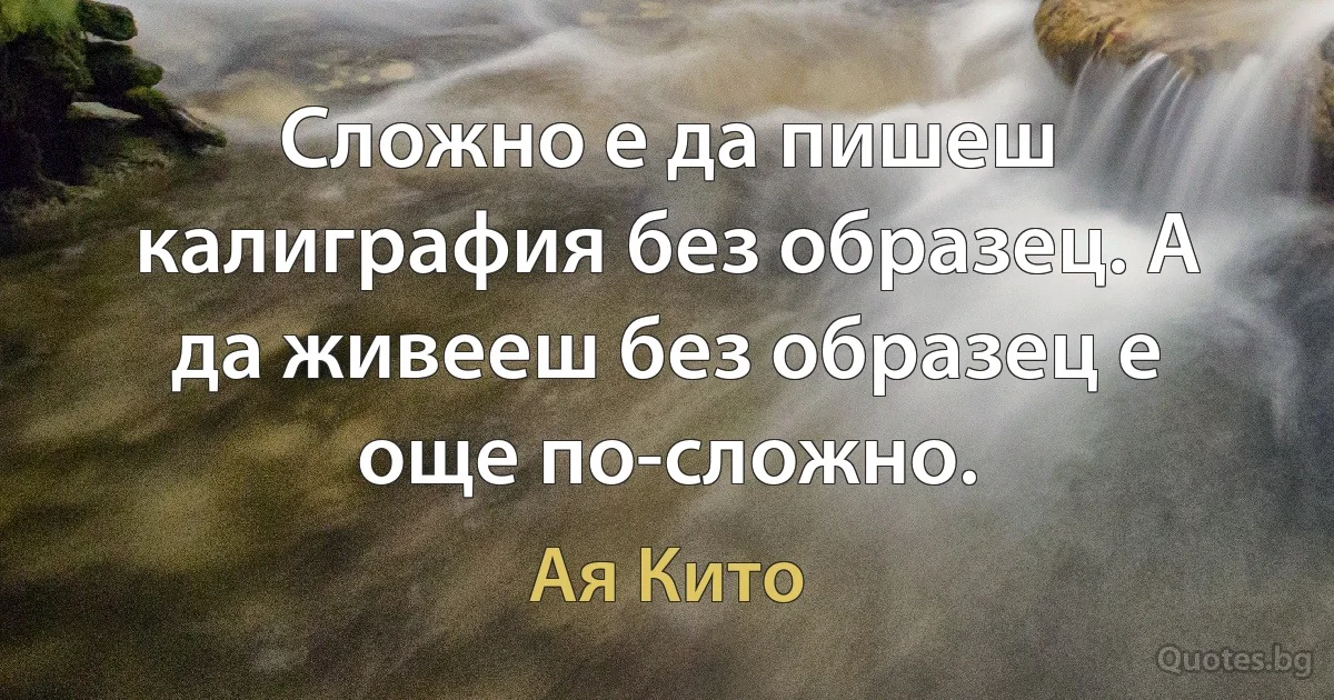 Сложно е да пишеш калиграфия без образец. А да живееш без образец е още по-сложно. (Ая Кито)