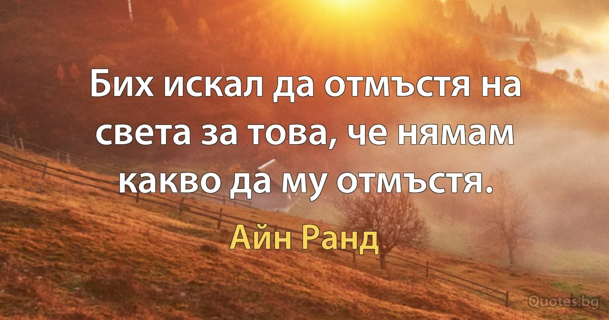 Бих искал да отмъстя на света за това, че нямам какво да му отмъстя. (Айн Ранд)