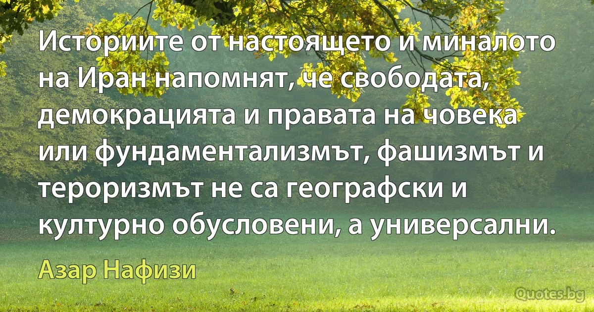 Историите от настоящето и миналото на Иран напомнят, че свободата, демокрацията и правата на човека или фундаментализмът, фашизмът и тероризмът не са географски и културно обусловени, а универсални. (Азар Нафизи)