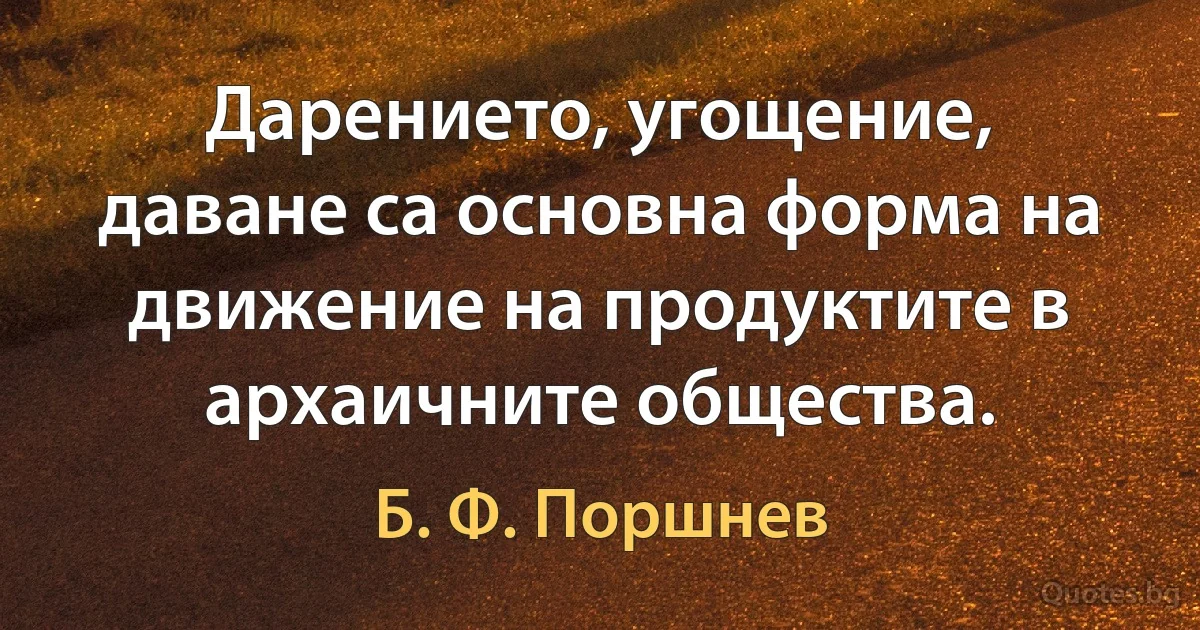 Дарението, угощение, даване са основна форма на движение на продуктите в архаичните общества. (Б. Ф. Поршнев)