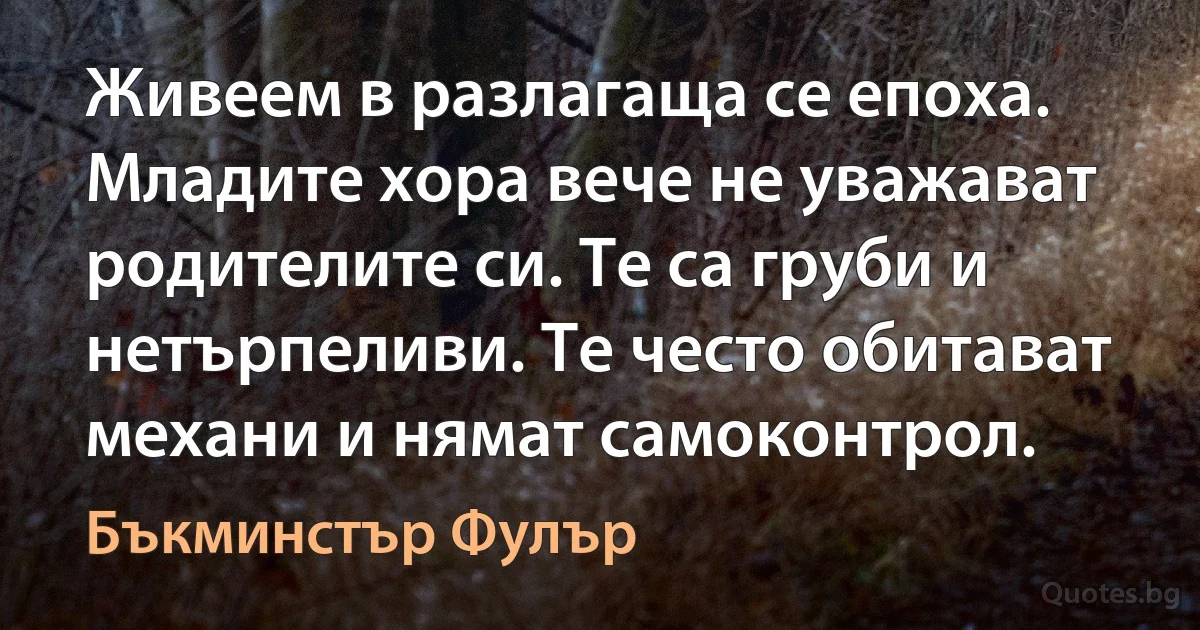 Живеем в разлагаща се епоха. Младите хора вече не уважават родителите си. Те са груби и нетърпеливи. Те често обитават механи и нямат самоконтрол. (Бъкминстър Фулър)