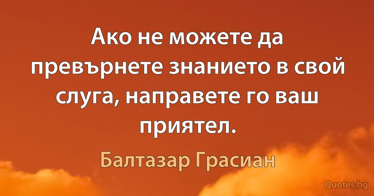 Ако не можете да превърнете знанието в свой слуга, направете го ваш приятел. (Балтазар Грасиан)