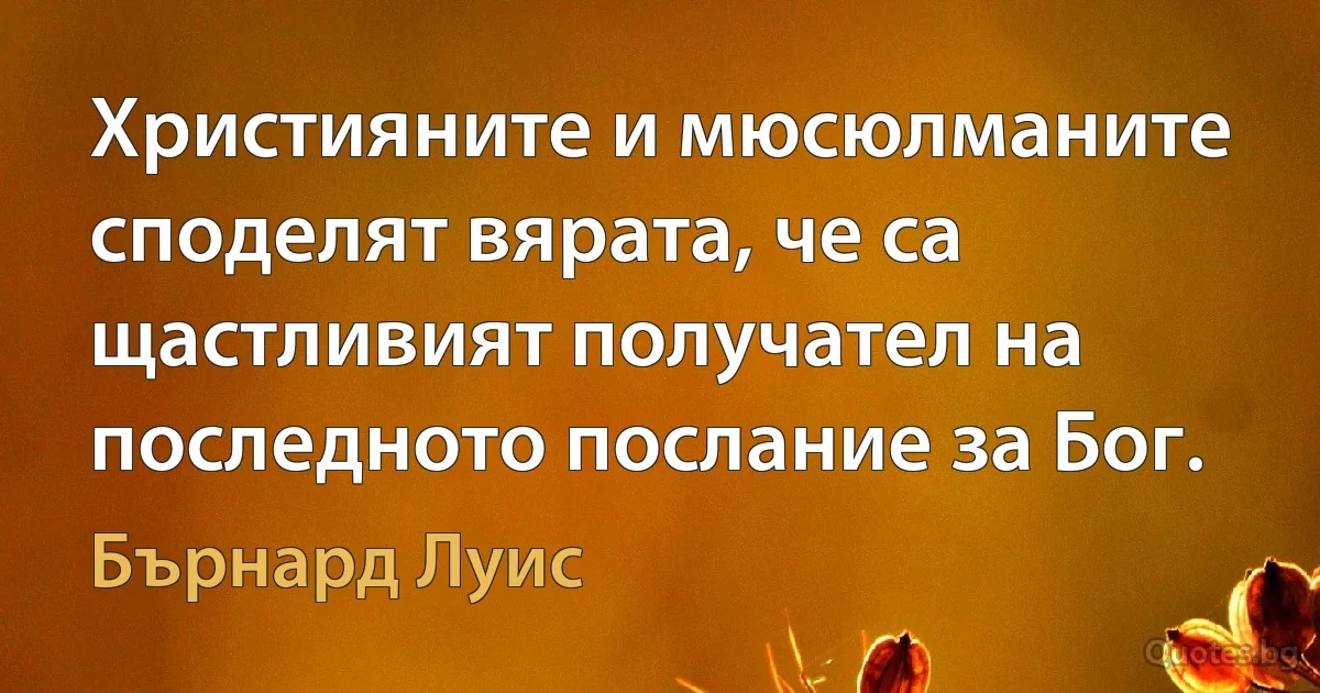 Християните и мюсюлманите споделят вярата, че са щастливият получател на последното послание за Бог. (Бърнард Луис)