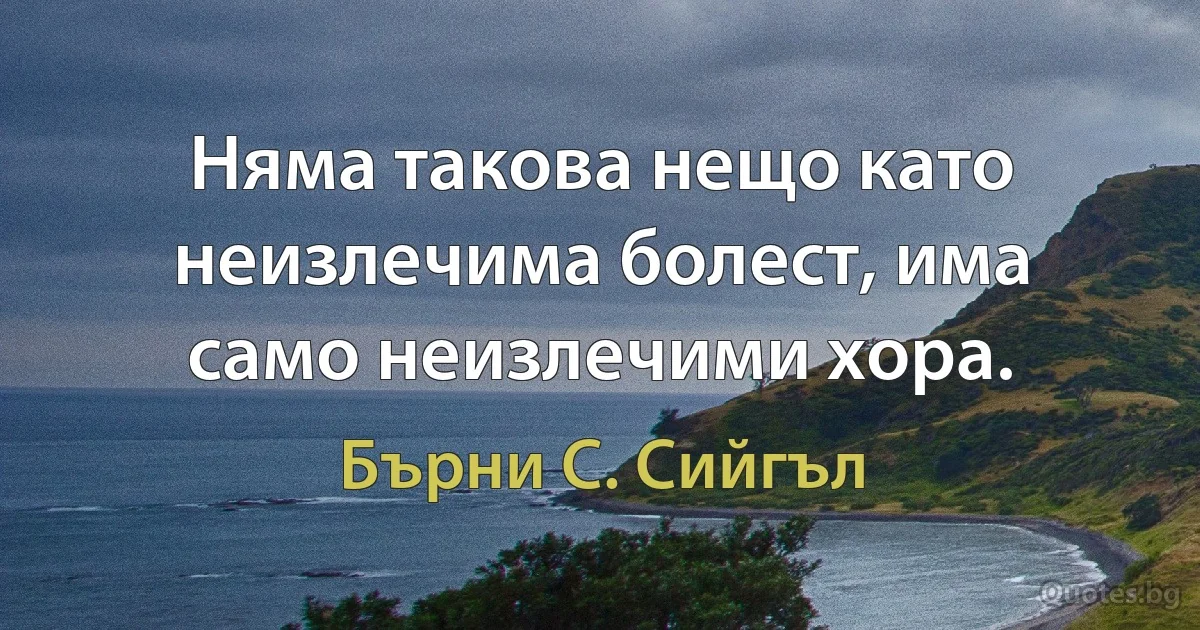 Няма такова нещо като неизлечима болест, има само неизлечими хора. (Бърни С. Сийгъл)