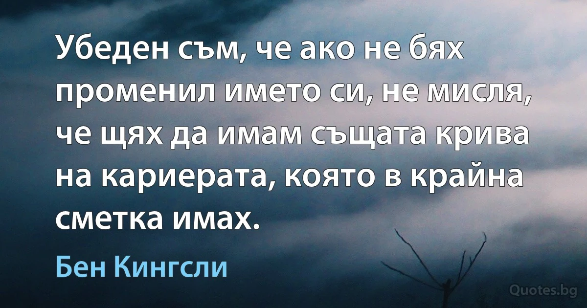 Убеден съм, че ако не бях променил името си, не мисля, че щях да имам същата крива на кариерата, която в крайна сметка имах. (Бен Кингсли)