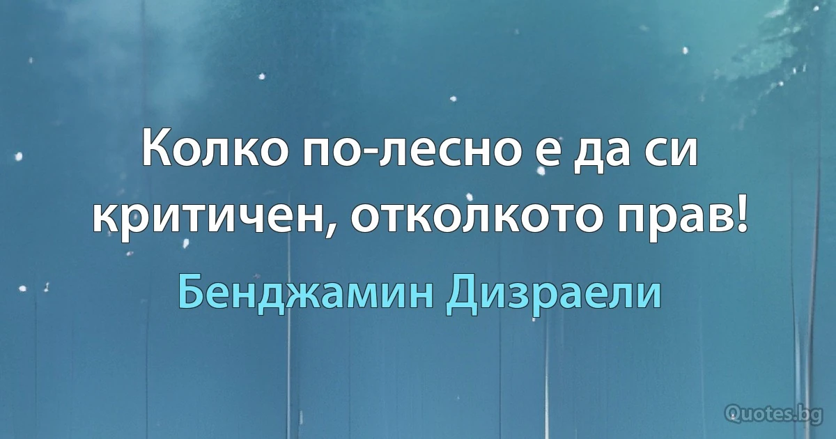 Колко по-лесно е да си критичен, отколкото прав! (Бенджамин Дизраели)