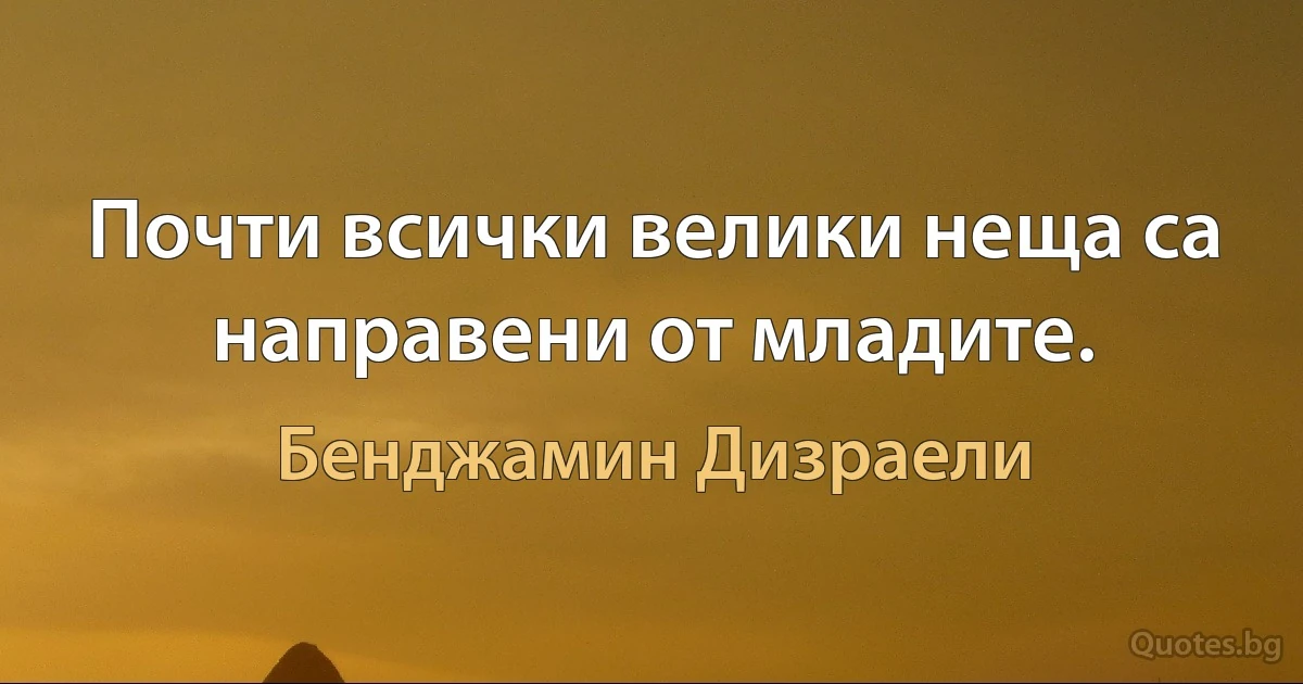 Почти всички велики неща са направени от младите. (Бенджамин Дизраели)