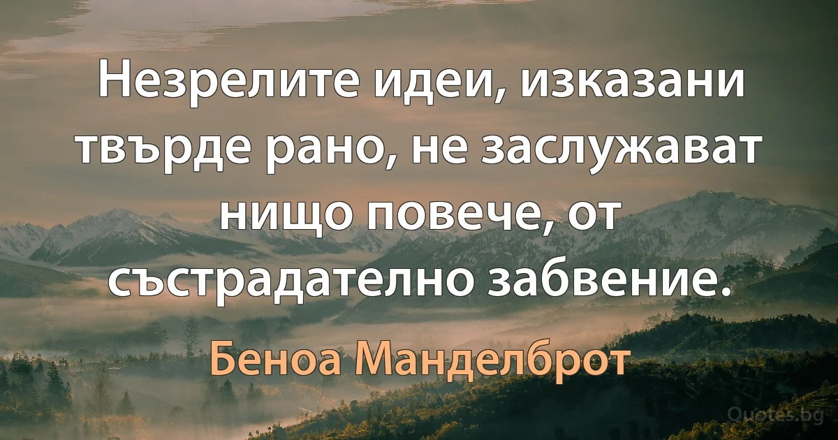 Незрелите идеи, изказани твърде рано, не заслужават нищо повече, от състрадателно забвение. (Беноа Манделброт)