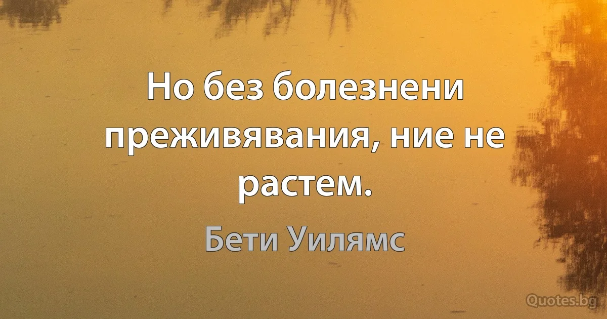 Но без болезнени преживявания, ние не растем. (Бети Уилямс)