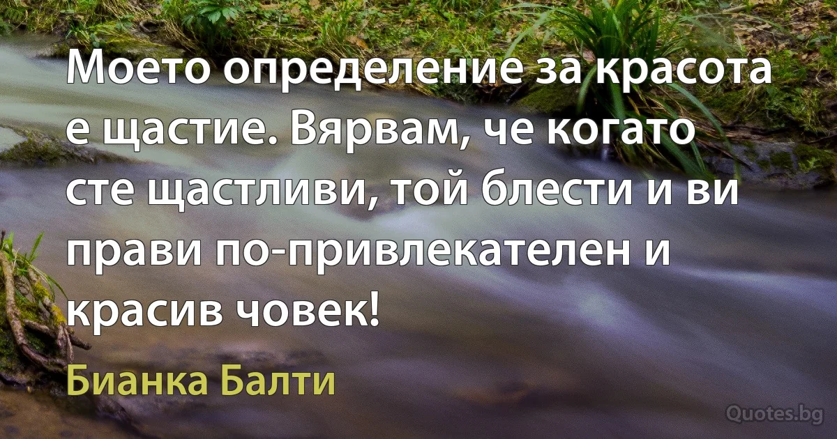 Моето определение за красота е щастие. Вярвам, че когато сте щастливи, той блести и ви прави по-привлекателен и красив човек! (Бианка Балти)