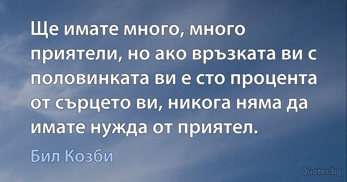 Ще имате много, много приятели, но ако връзката ви с половинката ви е сто процента от сърцето ви, никога няма да имате нужда от приятел. (Бил Козби)