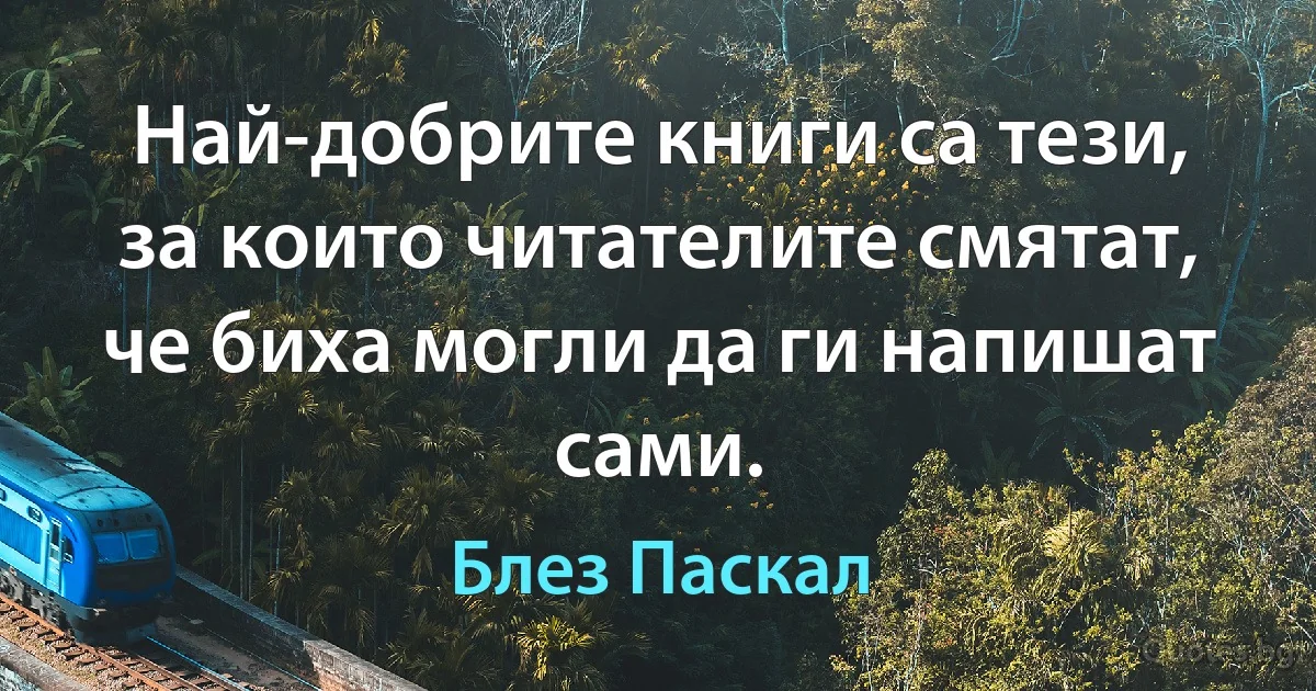 Най-добрите книги са тези, за които читателите смятат, че биха могли да ги напишат сами. (Блез Паскал)