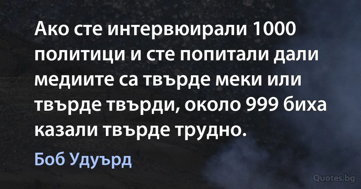 Ако сте интервюирали 1000 политици и сте попитали дали медиите са твърде меки или твърде твърди, около 999 биха казали твърде трудно. (Боб Удуърд)