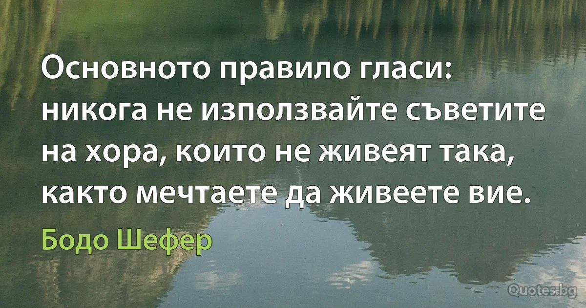 Основното правило гласи: никога не използвайте съветите на хора, които не живеят така, както мечтаете да живеете вие. (Бодо Шефер)