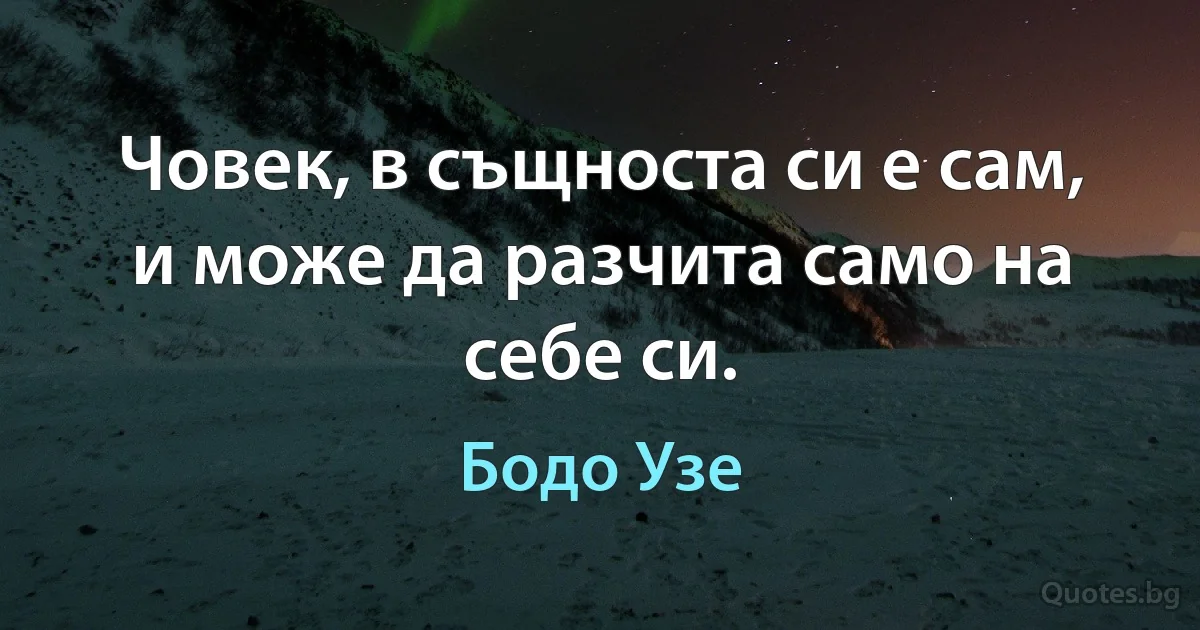 Човек, в същноста си е сам, и може да разчита само на себе си. (Бодо Узе)