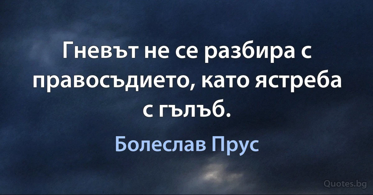 Гневът не се разбира с правосъдието, като ястреба с гълъб. (Болеслав Прус)