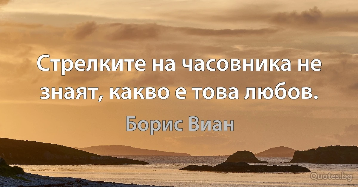 Стрелките на часовника не знаят, какво е това любов. (Борис Виан)