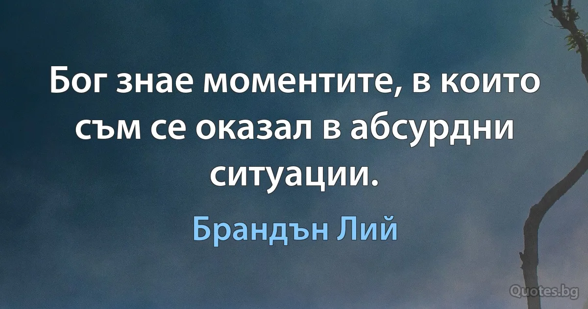 Бог знае моментите, в които съм се оказал в абсурдни ситуации. (Брандън Лий)