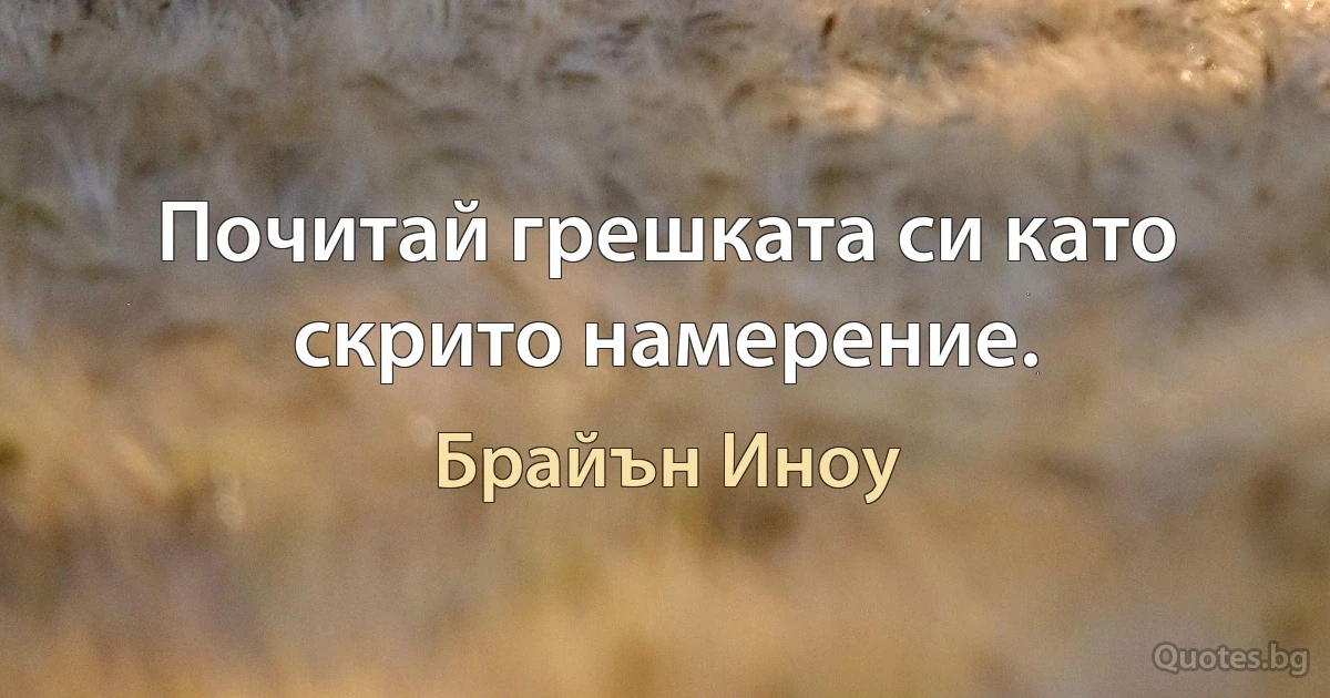 Почитай грешката си като скрито намерение. (Брайън Иноу)